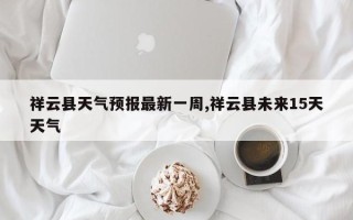 祥云县天气预报最新一周,祥云县未来15天天气