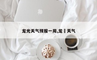 龙光天气预报一周,龙斿天气