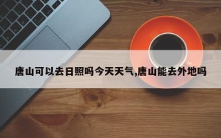 唐山可以去日照吗今天天气,唐山能去外地吗