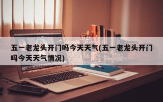 五一老龙头开门吗今天天气(五一老龙头开门吗今天天气情况)