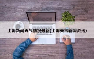 上海新闻天气情况最新(上海天气新闻资讯)