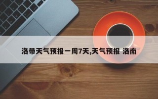 洛带天气预报一周7天,天气预报 洛南