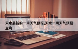 天水最新的一周天气预报,天水一周天气预报查询