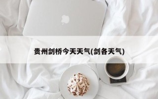 贵州剑桥今天天气(剑各天气)