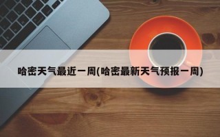 哈密天气最近一周(哈密最新天气预报一周)