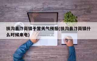扶沟县汴岗镇于营天气预报(扶沟县汴岗镇什么时候来电)