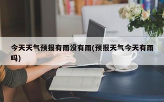 今天天气预报有雨没有雨(预报天气今天有雨吗)