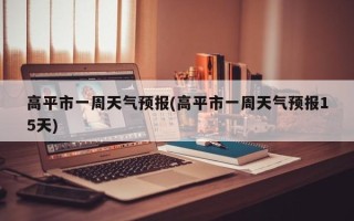 高平市一周天气预报(高平市一周天气预报15天)