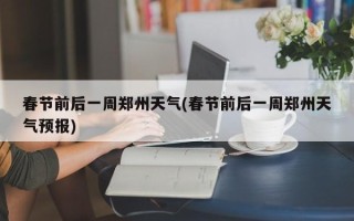 春节前后一周郑州天气(春节前后一周郑州天气预报)