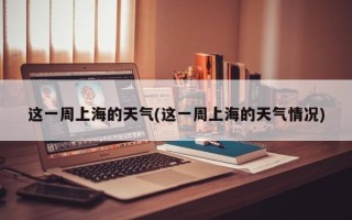 这一周上海的天气(这一周上海的天气情况)