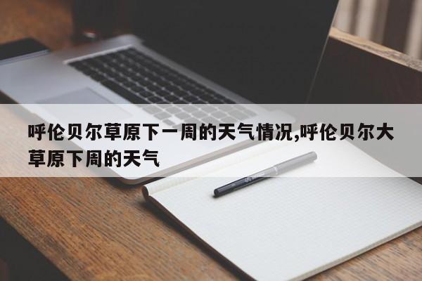 呼伦贝尔草原下一周的天气情况,呼伦贝尔大草原下周的天气 第1张