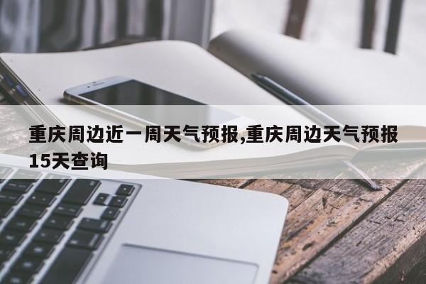 重庆周边近一周天气预报,重庆周边天气预报15天查询 第1张