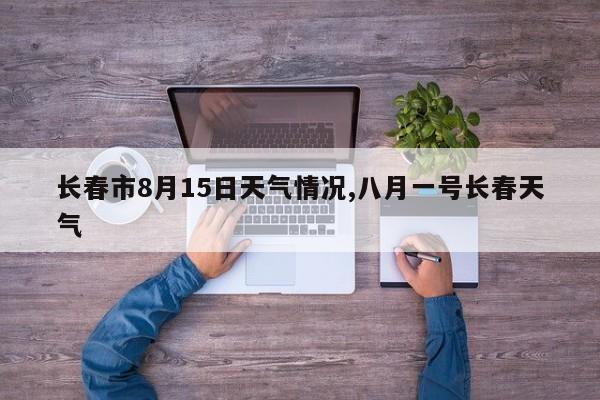 长春市8月15日天气情况,八月一号长春天气 第1张