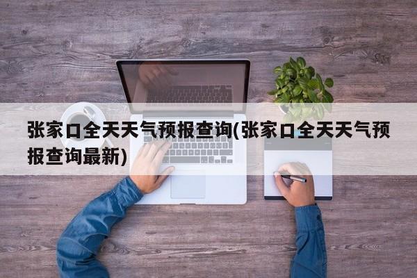 张家口全天天气预报查询(张家口全天天气预报查询最新) 第1张