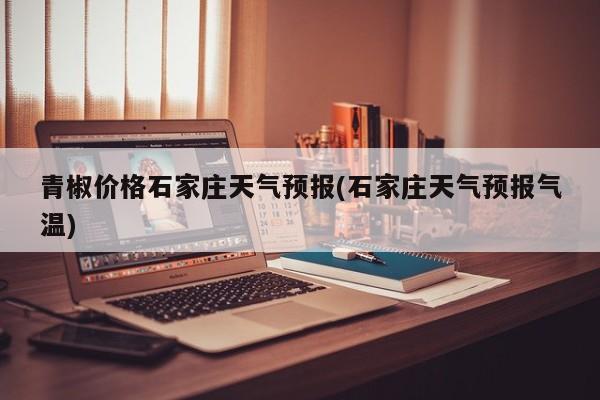 青椒价格石家庄天气预报(石家庄天气预报气温) 第1张