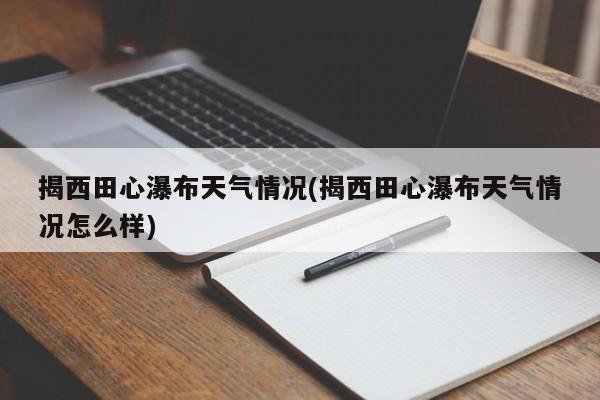 揭西田心瀑布天气情况(揭西田心瀑布天气情况怎么样) 第1张