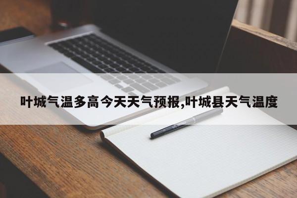 叶城气温多高今天天气预报,叶城县天气温度 第1张