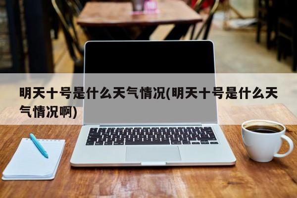 明天十号是什么天气情况(明天十号是什么天气情况啊) 第1张