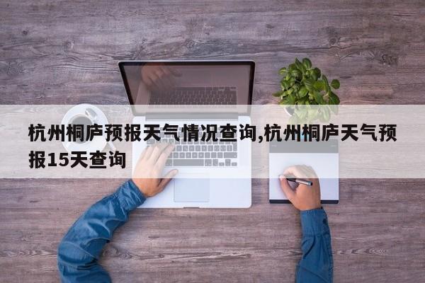 杭州桐庐预报天气情况查询,杭州桐庐天气预报15天查询 第1张
