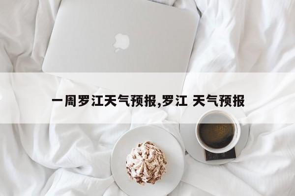 一周罗江天气预报,罗江 天气预报 第1张