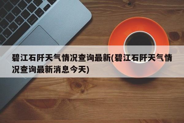 碧江石阡天气情况查询最新(碧江石阡天气情况查询最新消息今天) 第1张