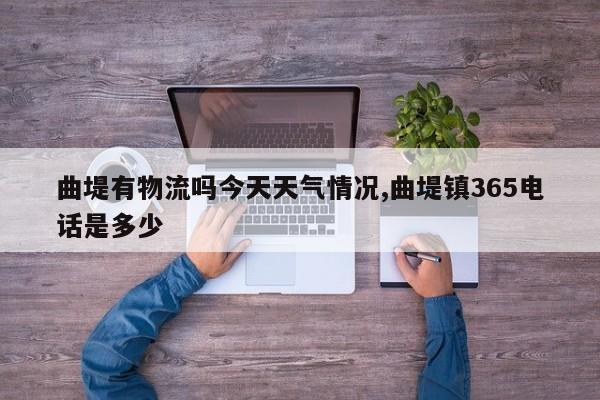 曲堤有物流吗今天天气情况,曲堤镇365电话是多少 第1张