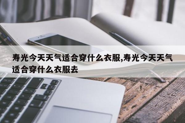 寿光今天天气适合穿什么衣服,寿光今天天气适合穿什么衣服去 第1张