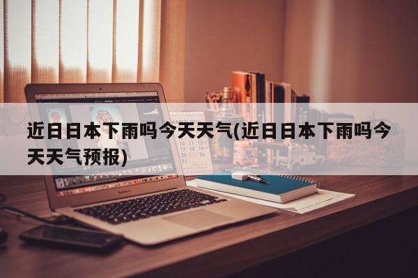 近日日本下雨吗今天天气(近日日本下雨吗今天天气预报) 第1张