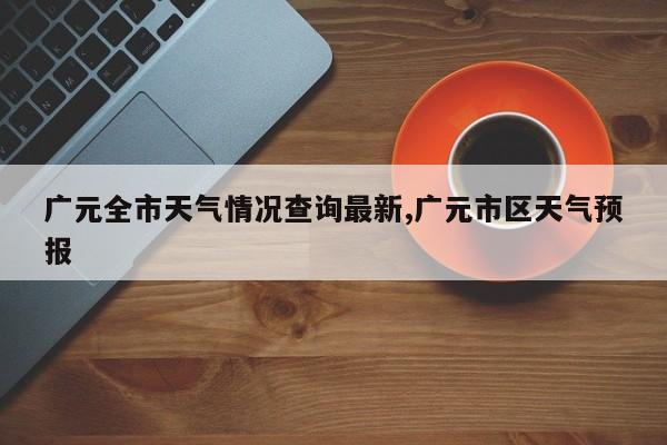 广元全市天气情况查询最新,广元市区天气预报 第1张