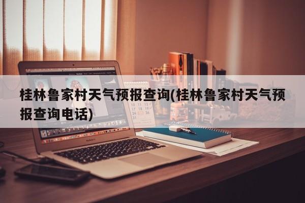 桂林鲁家村天气预报查询(桂林鲁家村天气预报查询电话) 第1张