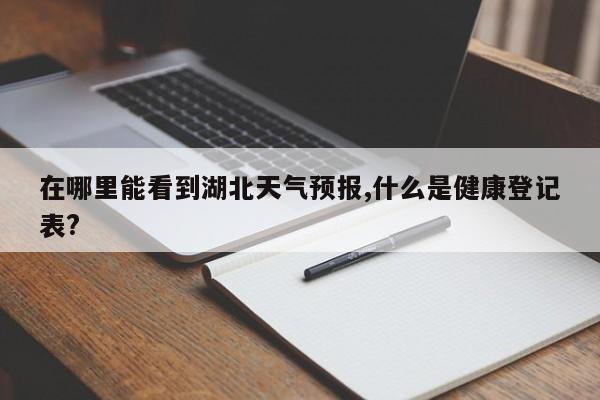 在哪里能看到湖北天气预报,什么是健康登记表? 第1张