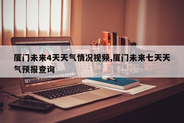 厦门未来4天天气情况视频,厦门未来七天天气预报查询 第1张