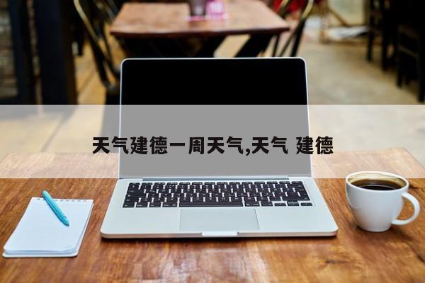 天气建德一周天气,天气 建德 第1张