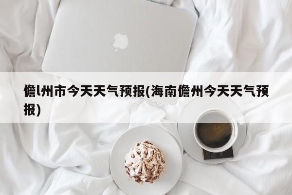 儋l州市今天天气预报(海南儋州今天天气预报) 第1张