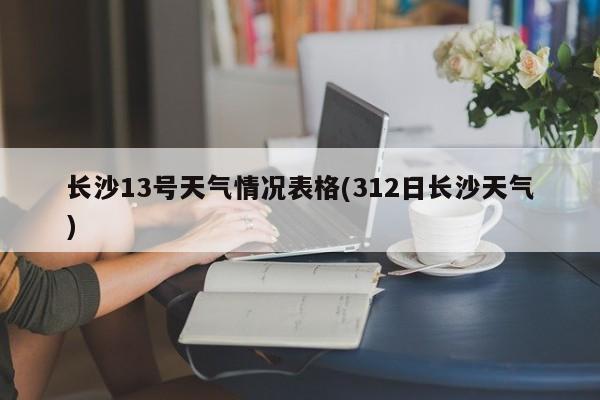 长沙13号天气情况表格(312日长沙天气) 第1张