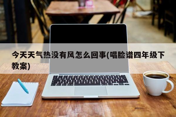 今天天气热没有风怎么回事(唱脸谱四年级下教案) 第1张