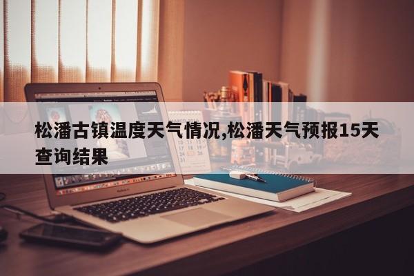 松潘古镇温度天气情况,松潘天气预报15天查询结果 第1张