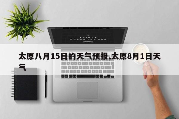 太原八月15日的天气预报,太原8月1日天气 第1张