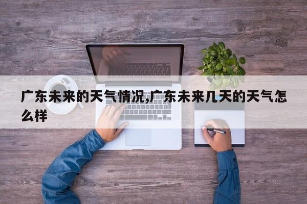 广东未来的天气情况,广东未来几天的天气怎么样 第1张
