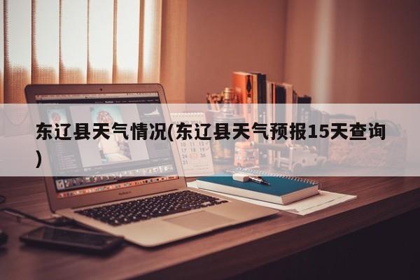 东辽县天气情况(东辽县天气预报15天查询) 第1张