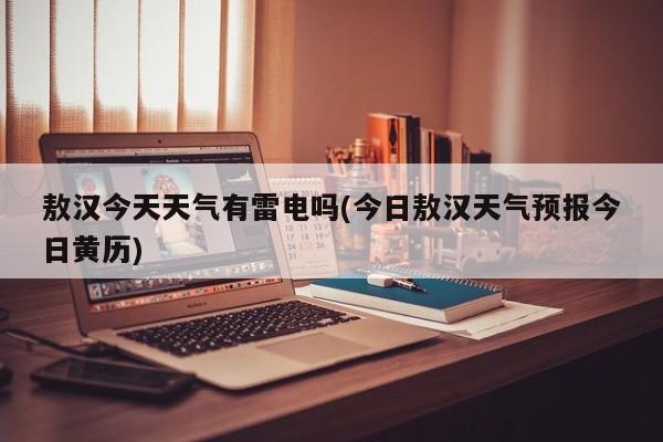 敖汉今天天气有雷电吗(今日敖汉天气预报今日黄历) 第1张