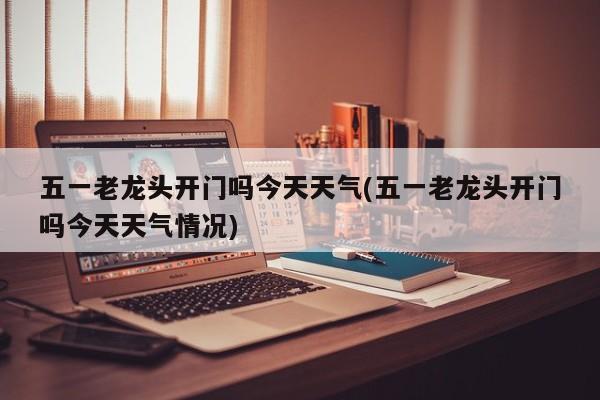 五一老龙头开门吗今天天气(五一老龙头开门吗今天天气情况) 第1张