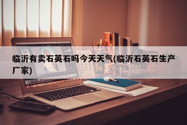 临沂有卖石英石吗今天天气(临沂石英石生产厂家) 第1张
