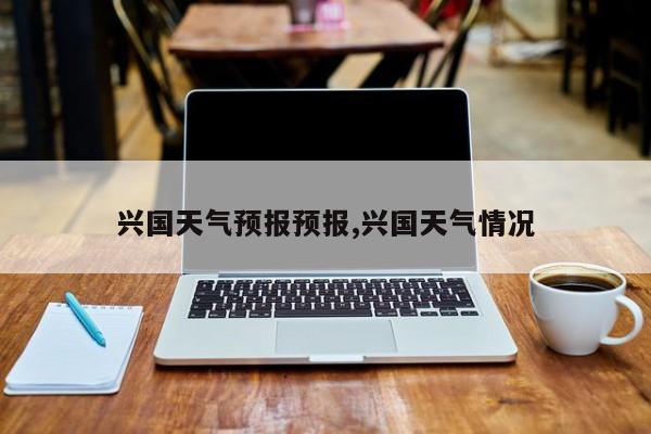 兴国天气预报预报,兴国天气情况 第1张