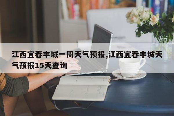 江西宜春丰城一周天气预报,江西宜春丰城天气预报15天查询 第1张