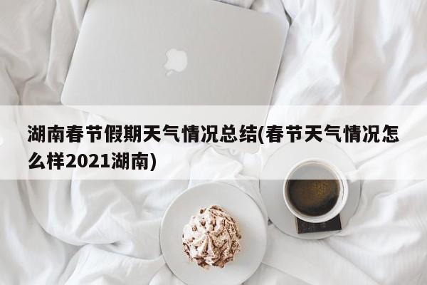 湖南春节假期天气情况总结(春节天气情况怎么样2021湖南) 第1张