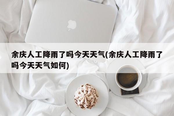 余庆人工降雨了吗今天天气(余庆人工降雨了吗今天天气如何) 第1张