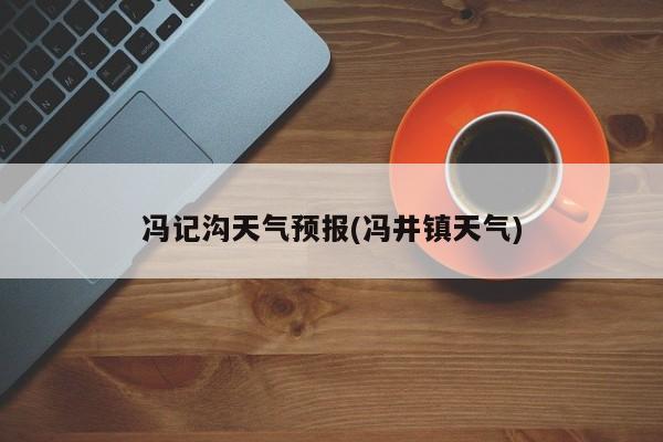 冯记沟天气预报(冯井镇天气) 第1张