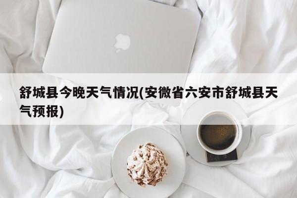 舒城县今晚天气情况(安微省六安市舒城县天气预报) 第1张