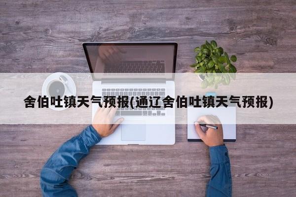 舍伯吐镇天气预报(通辽舍伯吐镇天气预报) 第1张